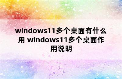 windows11多个桌面有什么用 windows11多个桌面作用说明